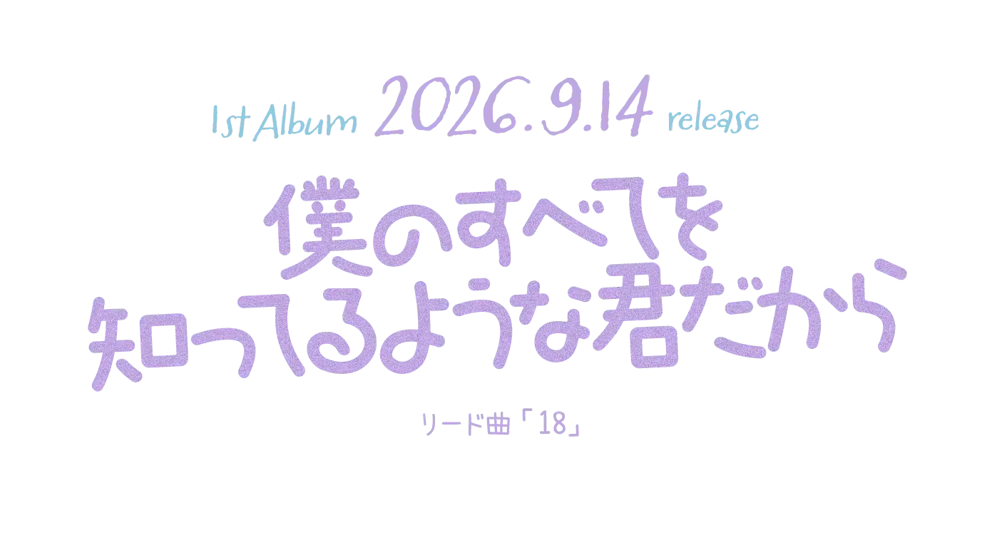 1st Album 2026.9.14 release [僕のすべてを知ってるような君だから] リード曲 「18」